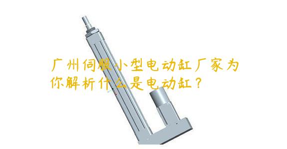 廣州伺服小型電動缸廠家為你解析什么是電動缸？
